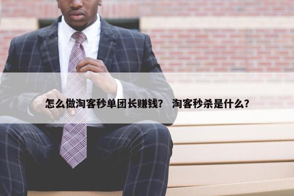 怎么做淘客秒单团长赚钱？ 淘客秒杀是什么？