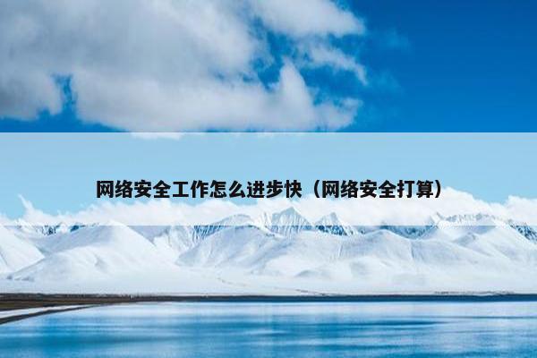 网络安全工作怎么进步快（网络安全打算）