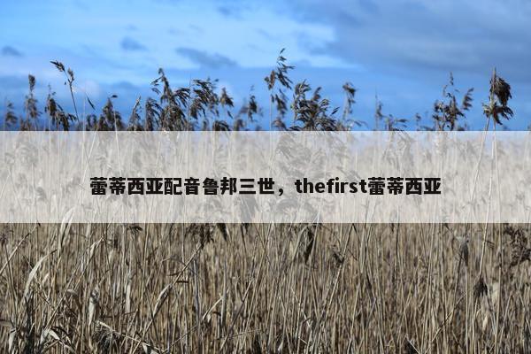 蕾蒂西亚配音鲁邦三世，thefirst蕾蒂西亚
