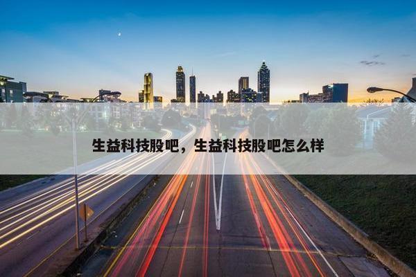生益科技股吧，生益科技股吧怎么样