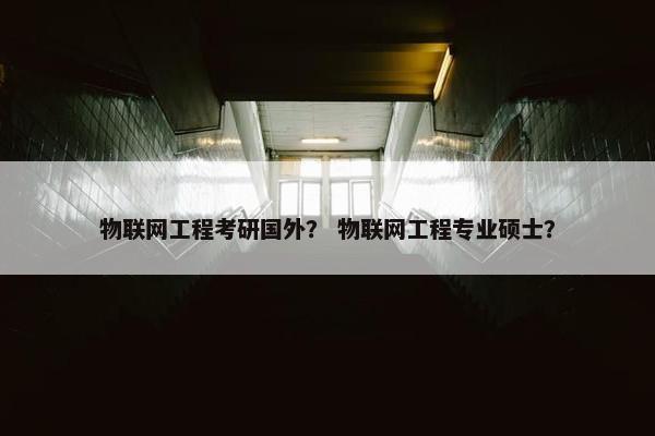 物联网工程考研国外？ 物联网工程专业硕士？