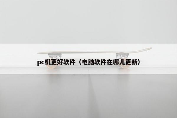 pc机更好软件（电脑软件在哪儿更新）