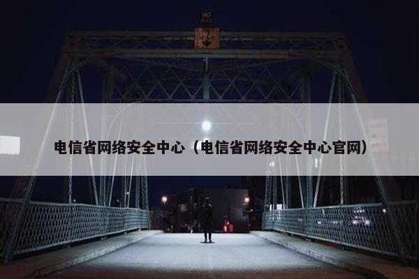 电信省网络安全中心（电信省网络安全中心官网）