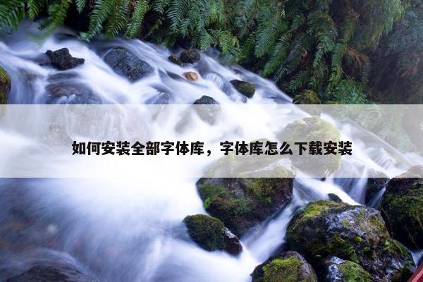 如何安装全部字体库，字体库怎么下载安装