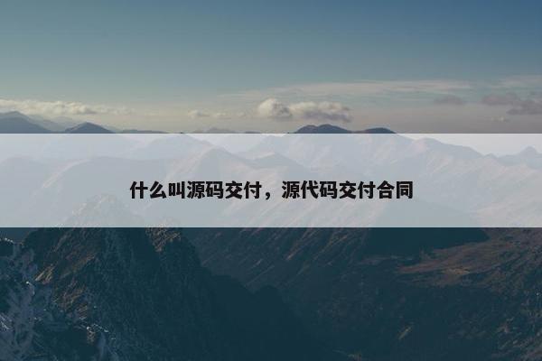 什么叫源码交付，源代码交付合同