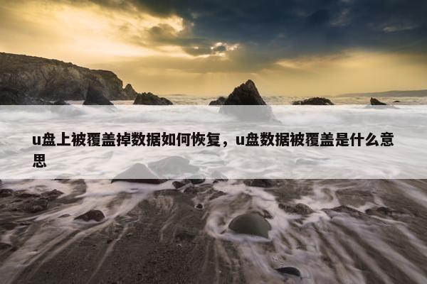 u盘上被覆盖掉数据如何恢复，u盘数据被覆盖是什么意思