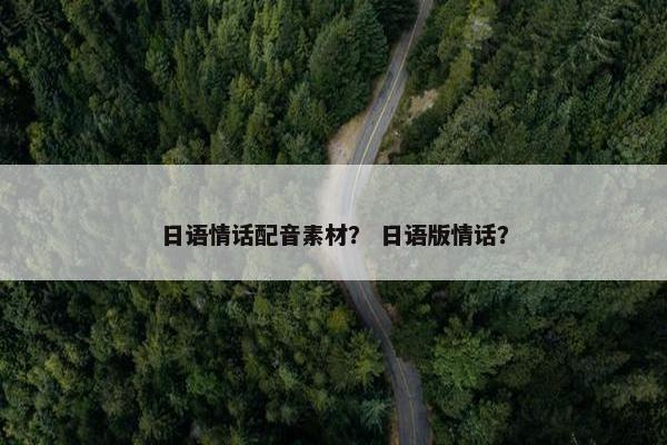日语情话配音素材？ 日语版情话？