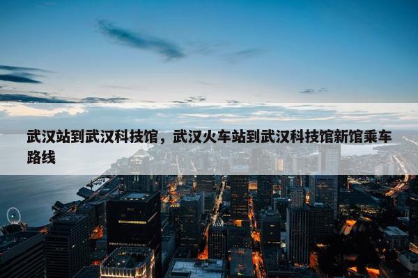 武汉站到武汉科技馆，武汉火车站到武汉科技馆新馆乘车路线