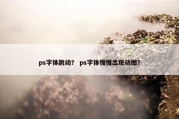 ps字体跳动？ ps字体慢慢出现动图？