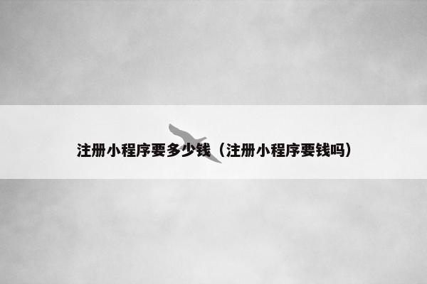 注册小程序要多少钱（注册小程序要钱吗）