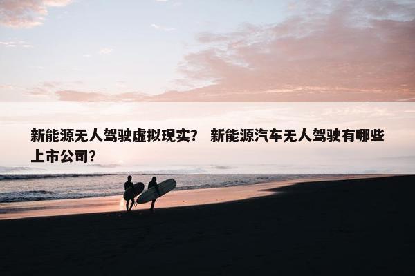 新能源无人驾驶虚拟现实？ 新能源汽车无人驾驶有哪些上市公司？
