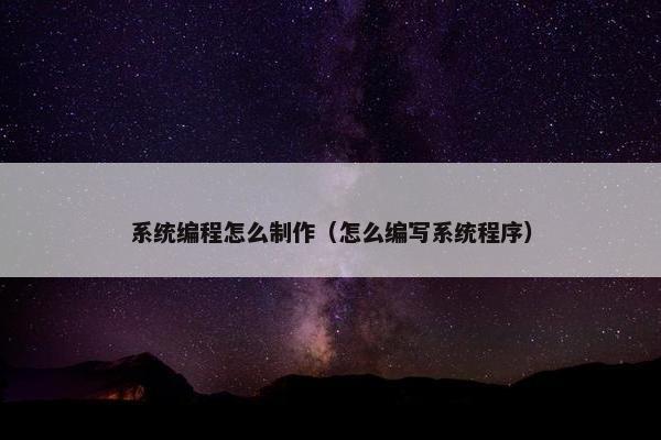 系统编程怎么制作（怎么编写系统程序）