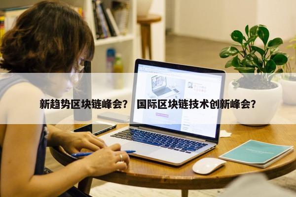 新趋势区块链峰会？ 国际区块链技术创新峰会？