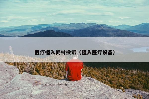 医疗植入耗材投诉（植入医疗设备）