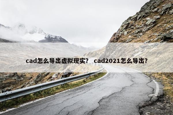 cad怎么导出虚拟现实？ cad2021怎么导出？