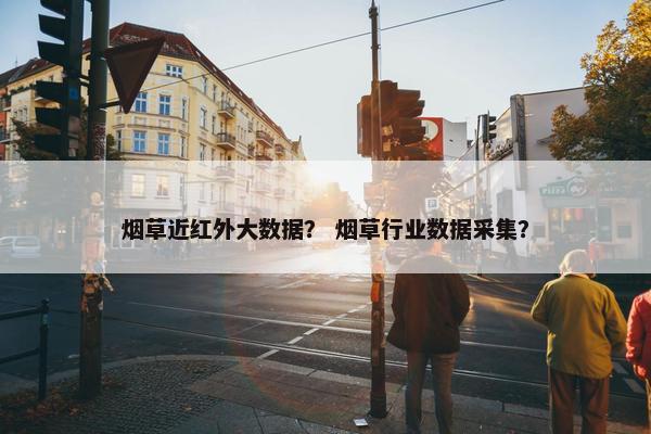 烟草近红外大数据？ 烟草行业数据采集？