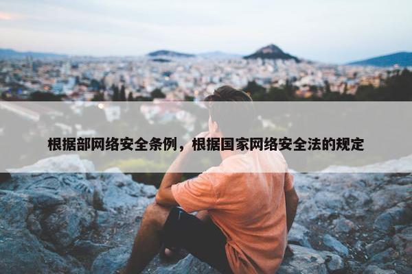 根据部网络安全条例，根据国家网络安全法的规定