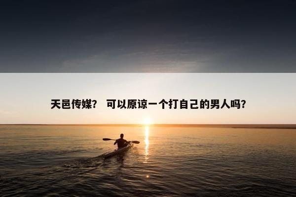 天邑传媒？ 可以原谅一个打自己的男人吗？