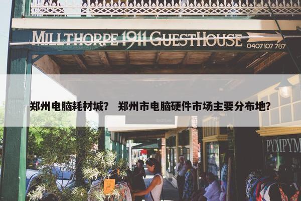 郑州电脑耗材城？ 郑州市电脑硬件市场主要分布地？