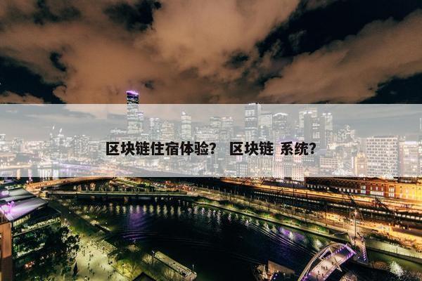 区块链住宿体验？ 区块链 系统？