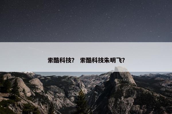 索酷科技？ 索酷科技朱明飞？
