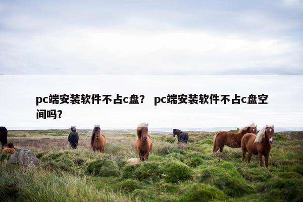 pc端安装软件不占c盘？ pc端安装软件不占c盘空间吗？