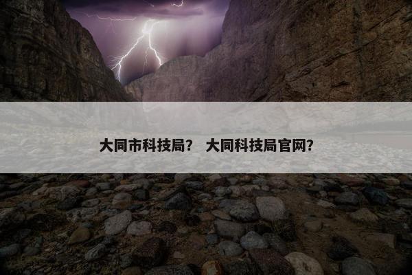 大同市科技局？ 大同科技局官网？