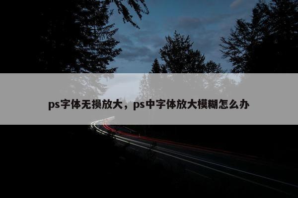 ps字体无损放大，ps中字体放大模糊怎么办