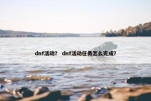 dnf活动？ dnf活动任务怎么完成？