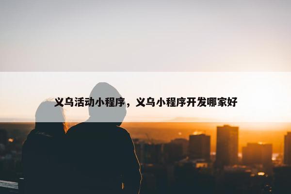 义乌活动小程序，义乌小程序开发哪家好