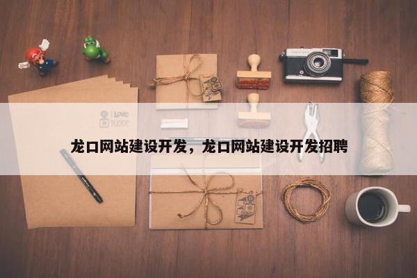 龙口网站建设开发，龙口网站建设开发招聘