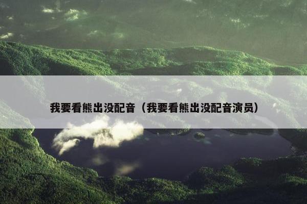 我要看熊出没配音（我要看熊出没配音演员）