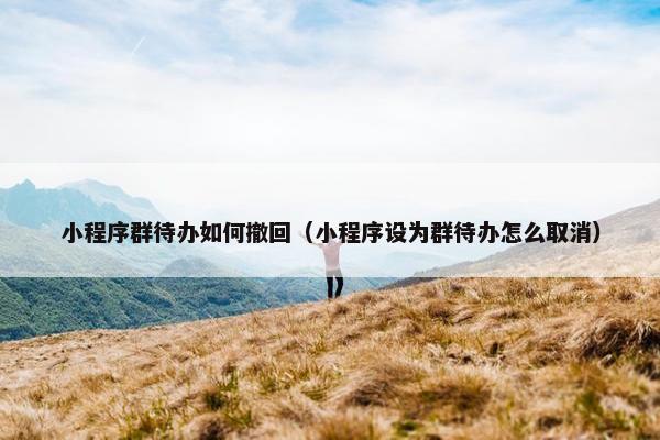 小程序群待办如何撤回（小程序设为群待办怎么取消）