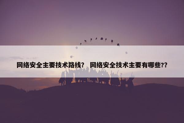 网络安全主要技术路线？ 网络安全技术主要有哪些?？