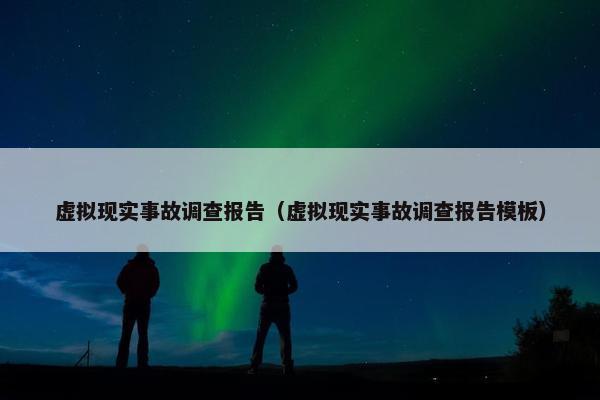 虚拟现实事故调查报告（虚拟现实事故调查报告模板）