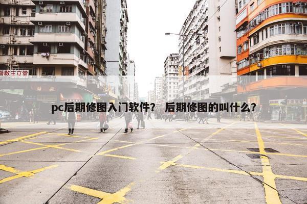 pc后期修图入门软件？ 后期修图的叫什么？