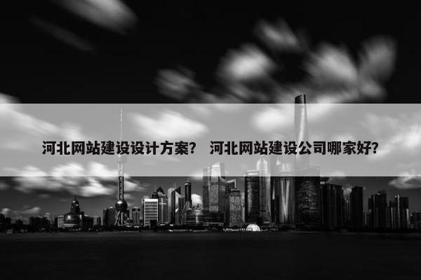河北网站建设设计方案？ 河北网站建设公司哪家好？