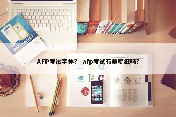 AFP考试字体？ afp考试有草稿纸吗？
