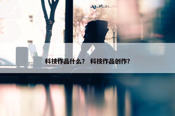 科技作品什么？ 科技作品创作？