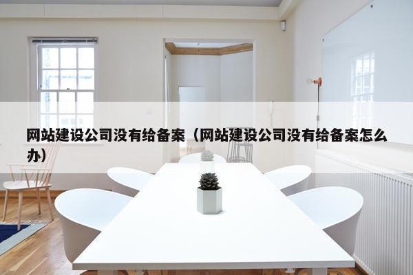 网站建设公司没有给备案（网站建设公司没有给备案怎么办）