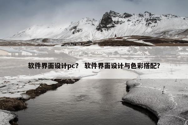 软件界面设计pc？ 软件界面设计与色彩搭配？