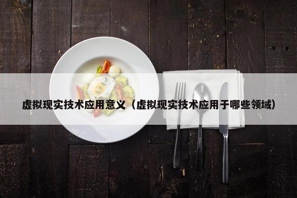 虚拟现实技术应用意义（虚拟现实技术应用于哪些领域）