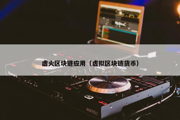 虚火区块链应用（虚拟区块链货币）