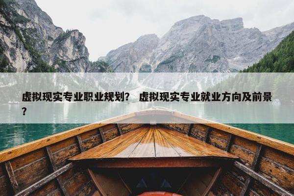 虚拟现实专业职业规划？ 虚拟现实专业就业方向及前景？