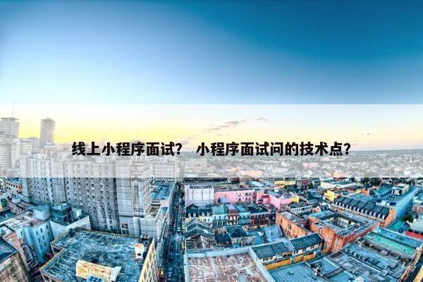 线上小程序面试？ 小程序面试问的技术点？