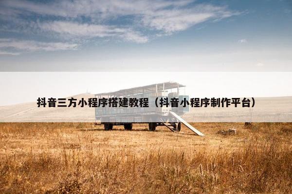 抖音三方小程序搭建教程（抖音小程序制作平台）