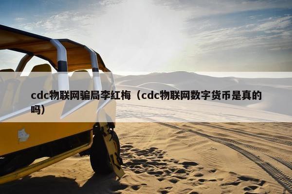 cdc物联网骗局李红梅（cdc物联网数字货币是真的吗）
