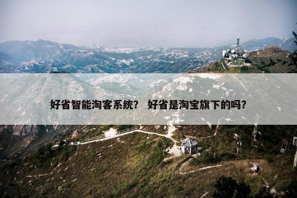 好省智能淘客系统？ 好省是淘宝旗下的吗？
