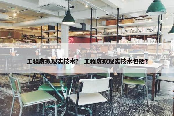 工程虚拟现实技术？ 工程虚拟现实技术包括？