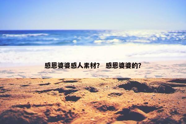 感恩婆婆感人素材？ 感恩婆婆的？